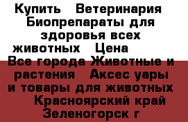 Купить : Ветеринария. Биопрепараты для здоровья всех животных › Цена ­ 100 - Все города Животные и растения » Аксесcуары и товары для животных   . Красноярский край,Зеленогорск г.